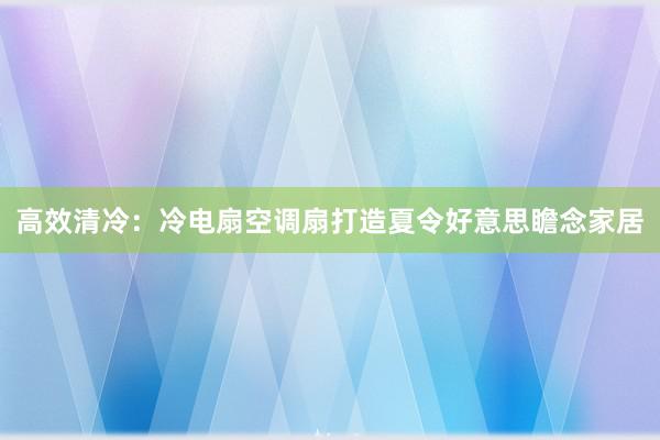 高效清冷：冷电扇空调扇打造夏令好意思瞻念家居